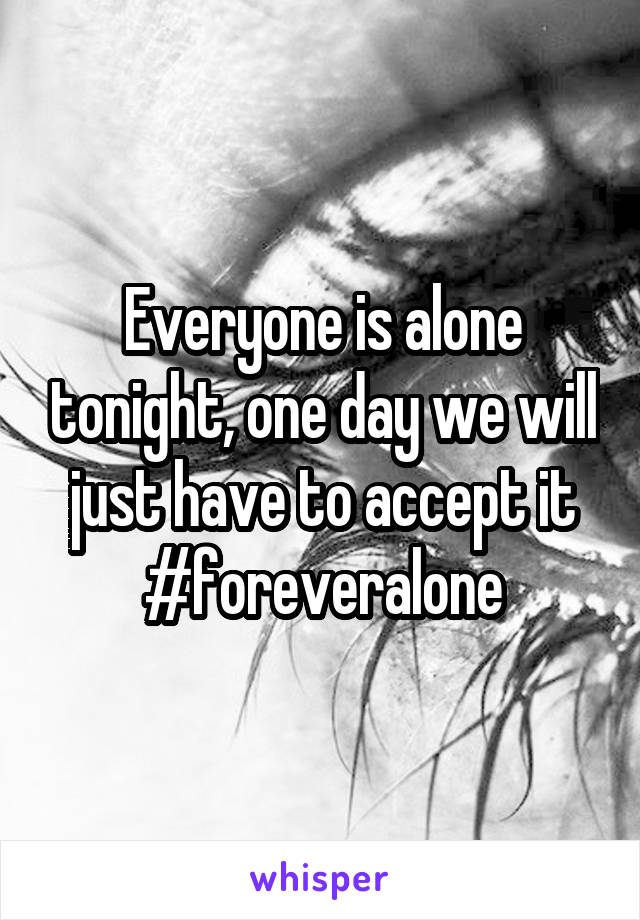 Everyone is alone tonight, one day we will just have to accept it #foreveralone