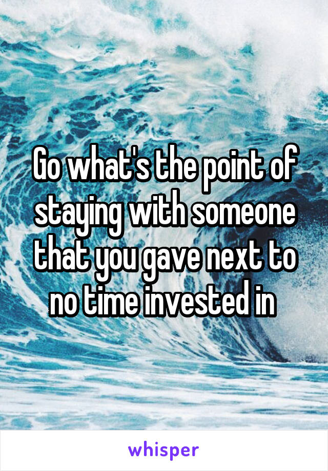Go what's the point of staying with someone that you gave next to no time invested in 