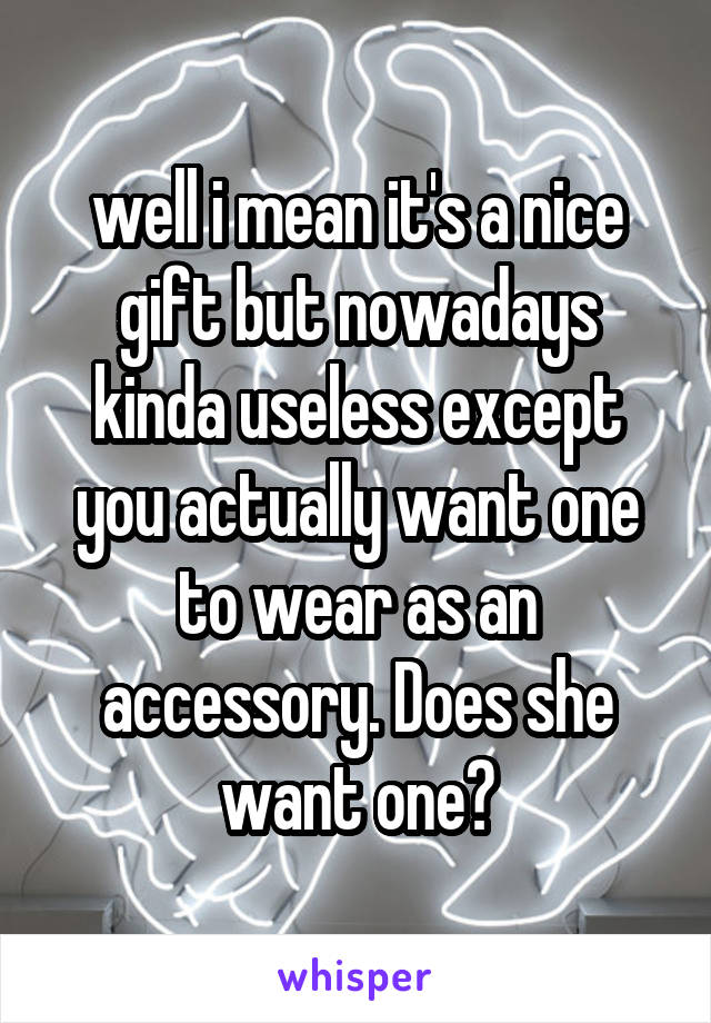 well i mean it's a nice gift but nowadays kinda useless except you actually want one to wear as an accessory. Does she want one?