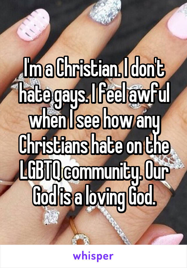 I'm a Christian. I don't hate gays. I feel awful when I see how any Christians hate on the LGBTQ community. Our God is a loving God.