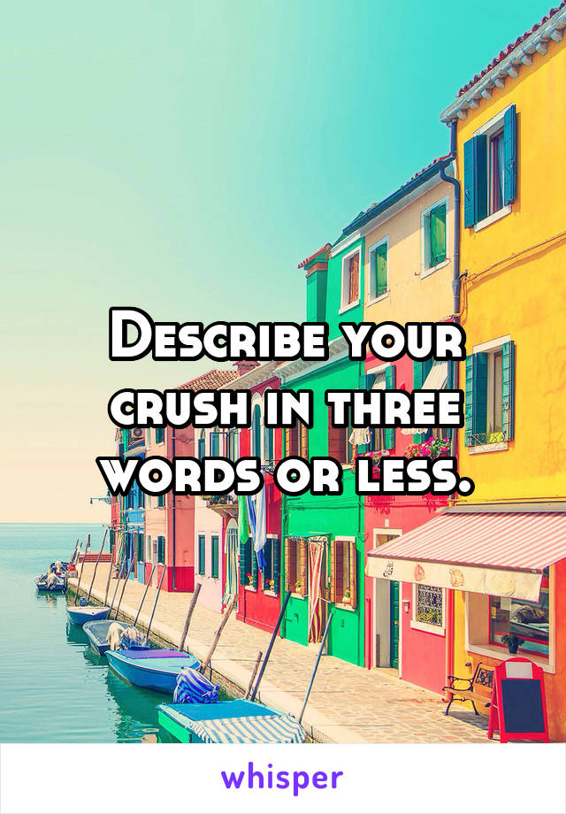 Describe your crush in three words or less.