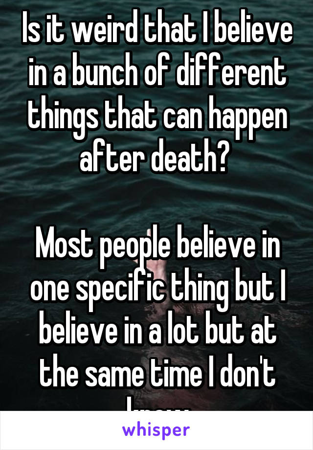 Is it weird that I believe in a bunch of different things that can happen after death? 

Most people believe in one specific thing but I believe in a lot but at the same time I don't know