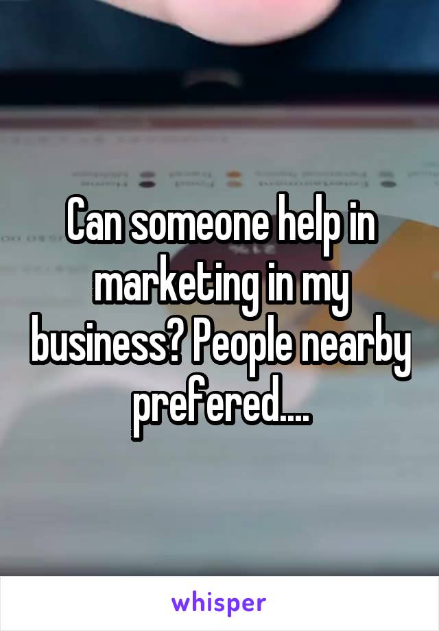 Can someone help in marketing in my business? People nearby prefered....