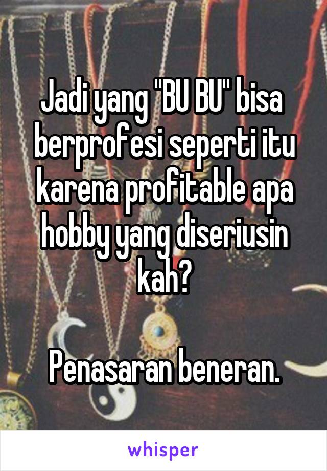 Jadi yang "BU BU" bisa  berprofesi seperti itu karena profitable apa hobby yang diseriusin kah?

Penasaran beneran.