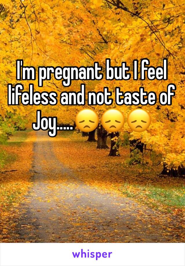 I'm pregnant but I feel lifeless and not taste of Joy.....😞😞😞