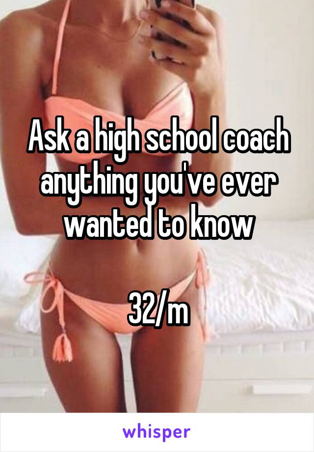 Ask a high school coach anything you've ever wanted to know

32/m
