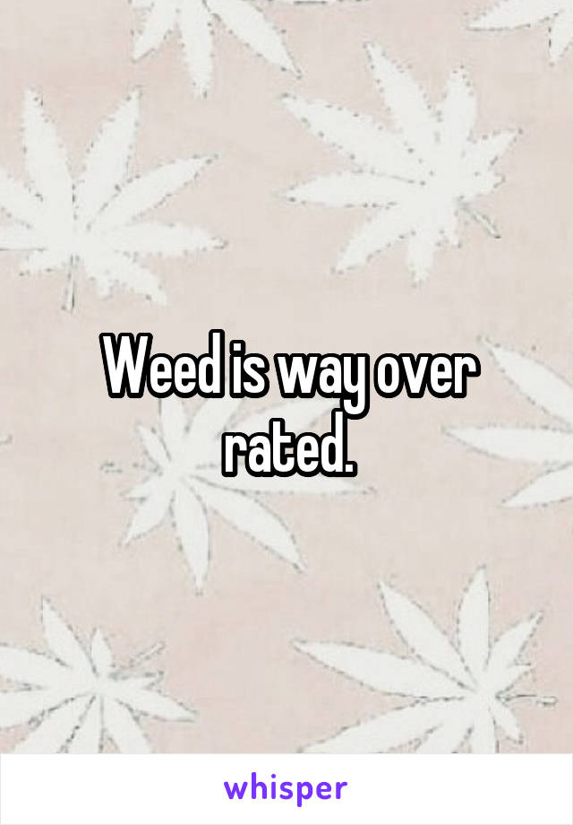 Weed is way over rated.