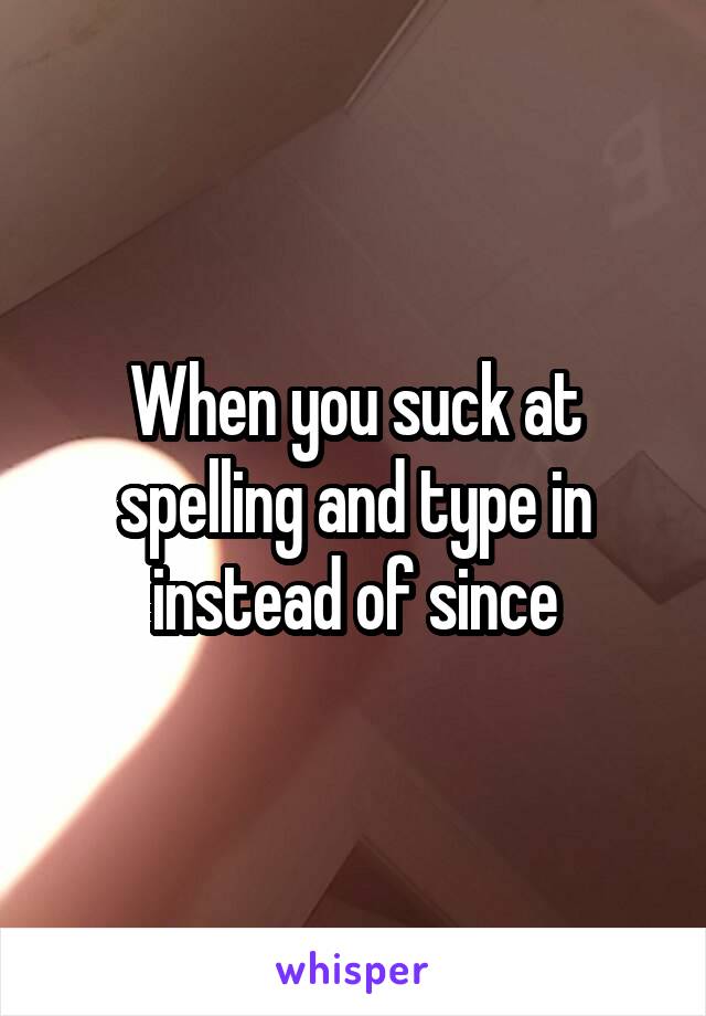 When you suck at spelling and type in instead of since