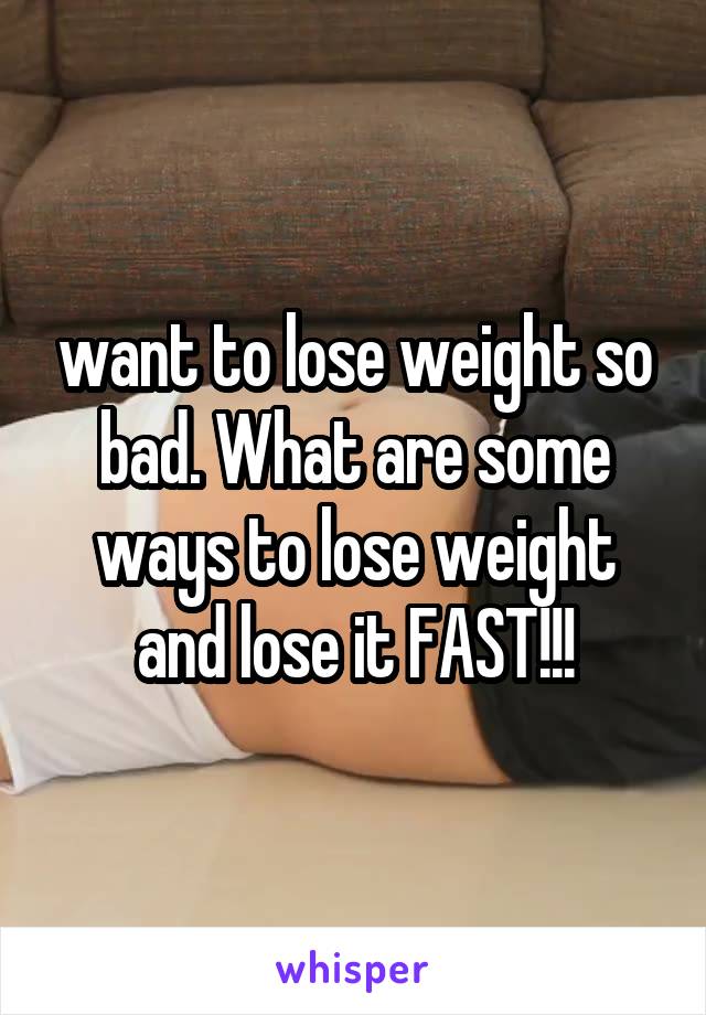 want to lose weight so bad. What are some ways to lose weight and lose it FAST!!!