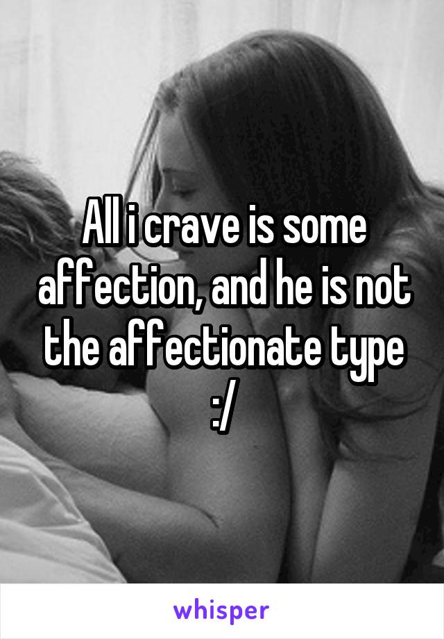 All i crave is some affection, and he is not the affectionate type :/