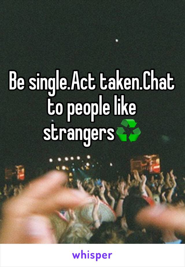 Be single.Act taken.Chat to people like strangers♻️
