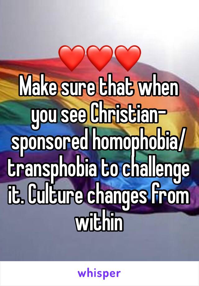 ❤️❤️❤️ 
Make sure that when you see Christian-sponsored homophobia/transphobia to challenge it. Culture changes from within  