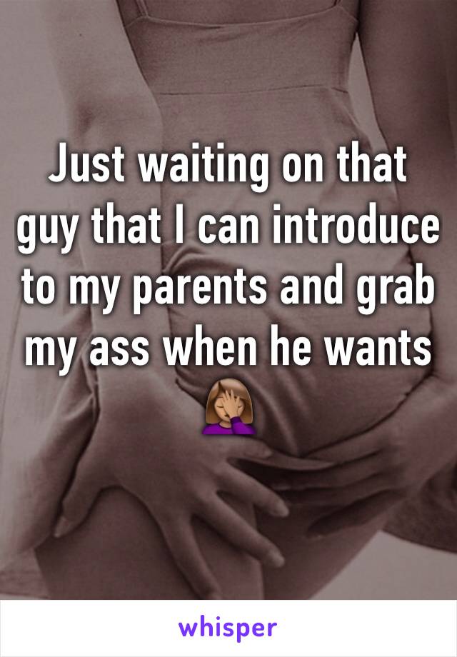 Just waiting on that guy that I can introduce to my parents and grab my ass when he wants 🤦🏽‍♀️