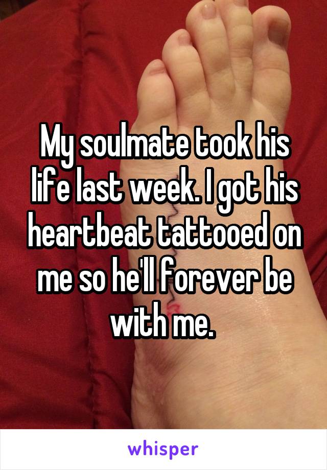 My soulmate took his life last week. I got his heartbeat tattooed on me so he'll forever be with me. 