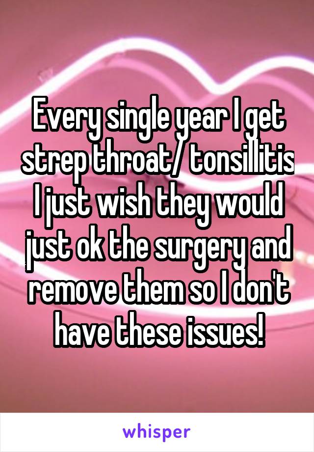 Every single year I get strep throat/ tonsillitis I just wish they would just ok the surgery and remove them so I don't have these issues!