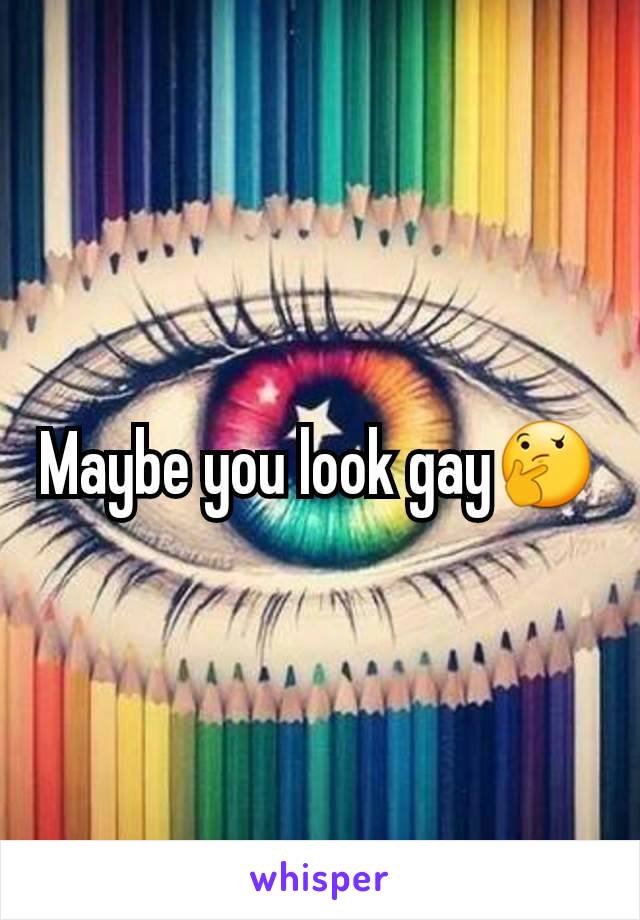 Maybe you look gay🤔