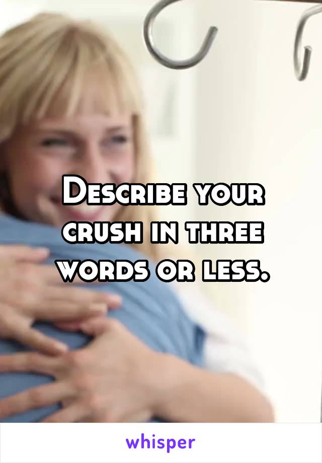 Describe your crush in three words or less.