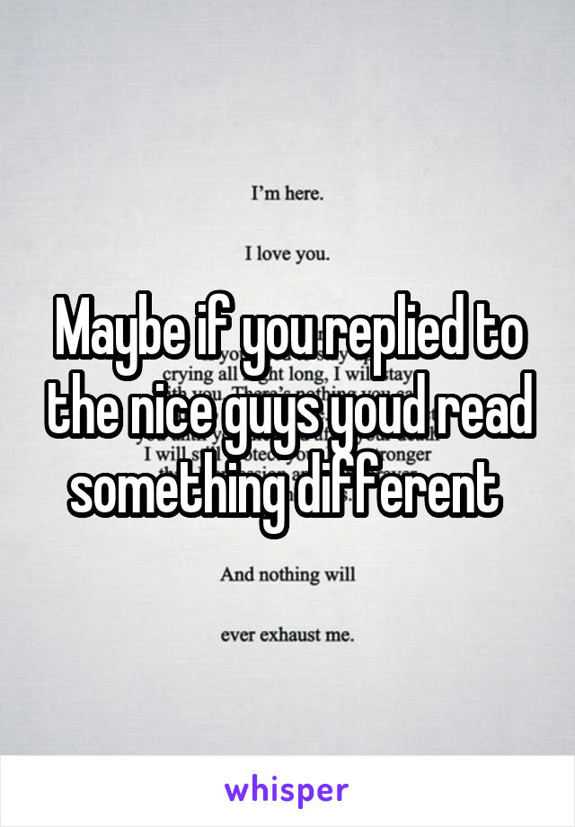 Maybe if you replied to the nice guys youd read something different 