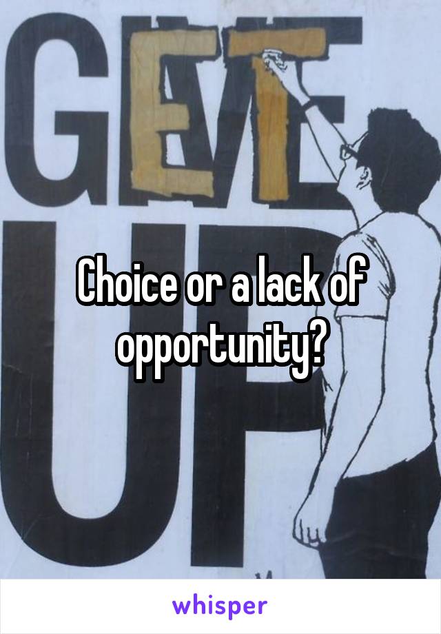 Choice or a lack of opportunity?