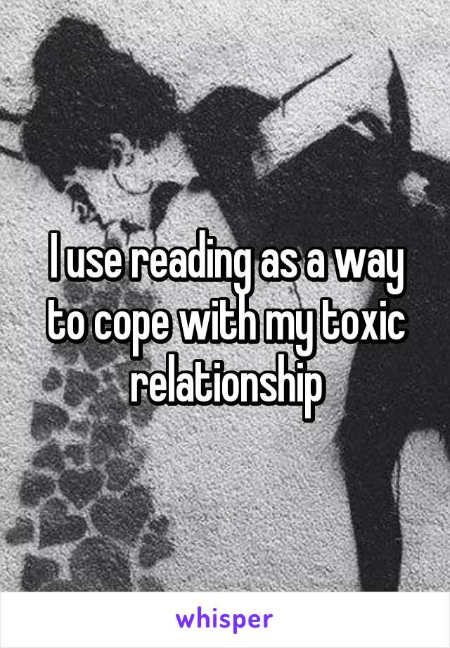 I use reading as a way to cope with my toxic relationship