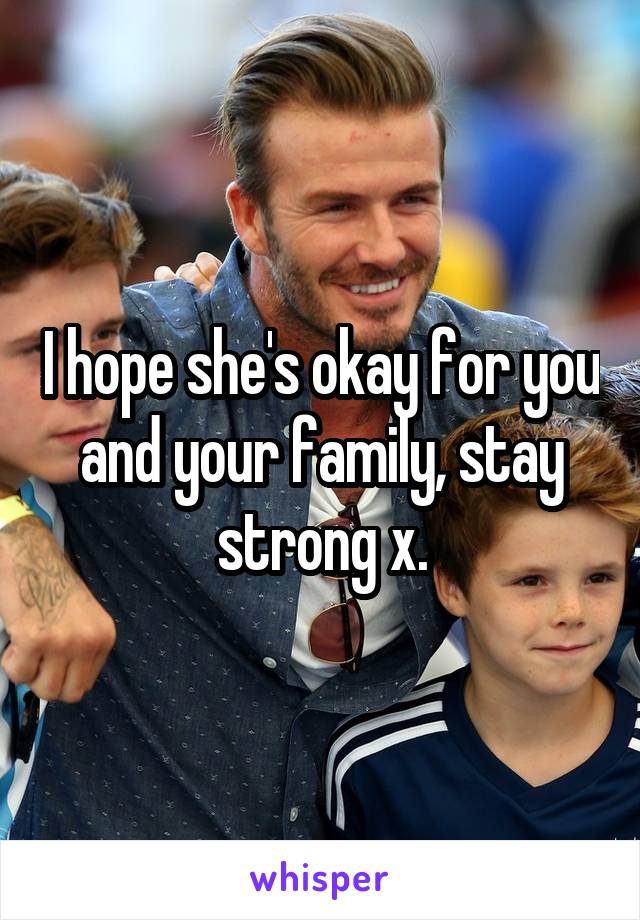 I hope she's okay for you and your family, stay strong x.