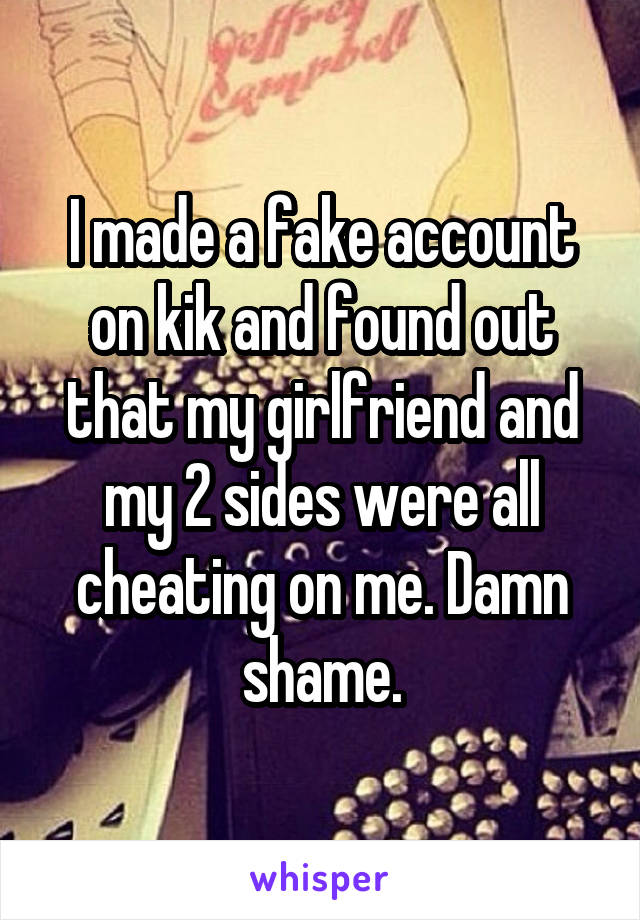 I made a fake account on kik and found out that my girlfriend and my 2 sides were all cheating on me. Damn shame.