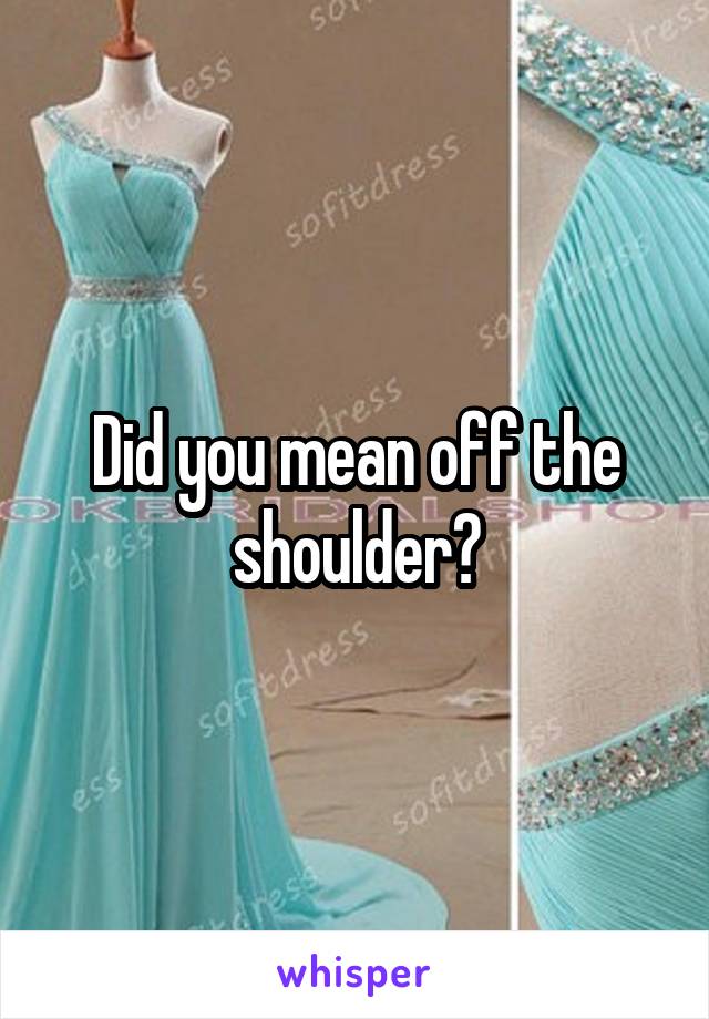 Did you mean off the shoulder?