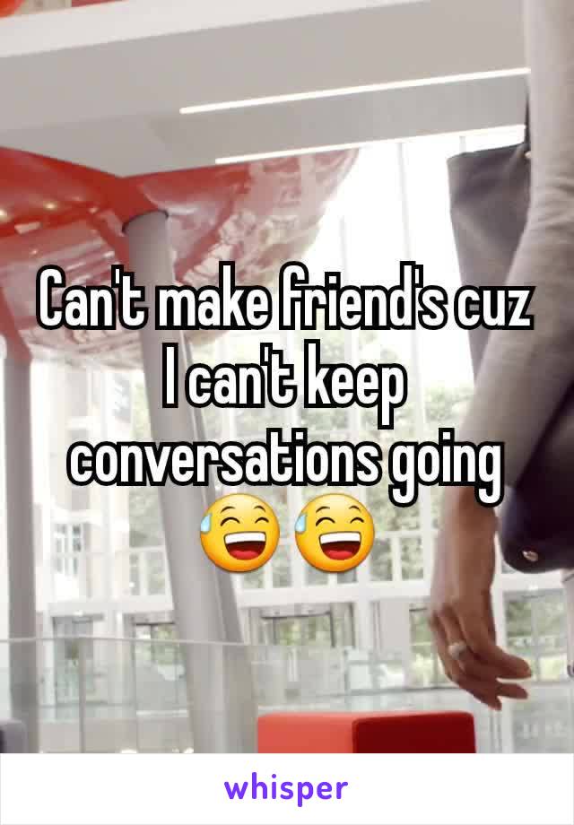 Can't make friend's cuz I can't keep conversations going
😅😅