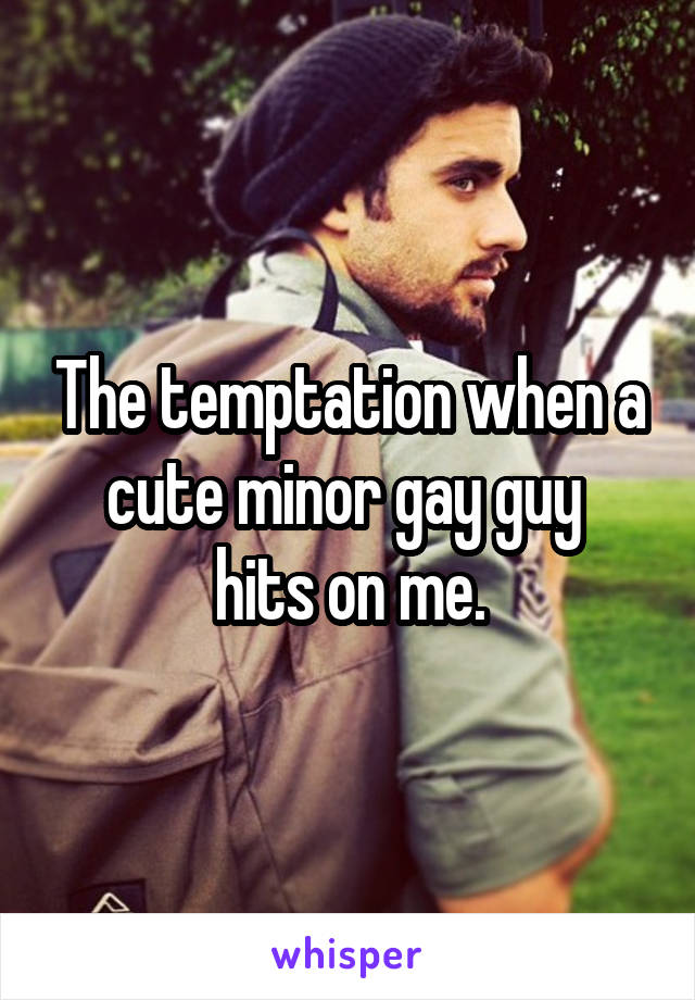 The temptation when a cute minor gay guy 
hits on me.