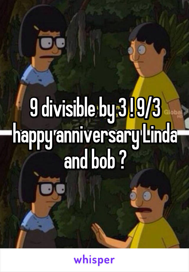 9 divisible by 3 ! 9/3 happy anniversary Linda and bob 😂