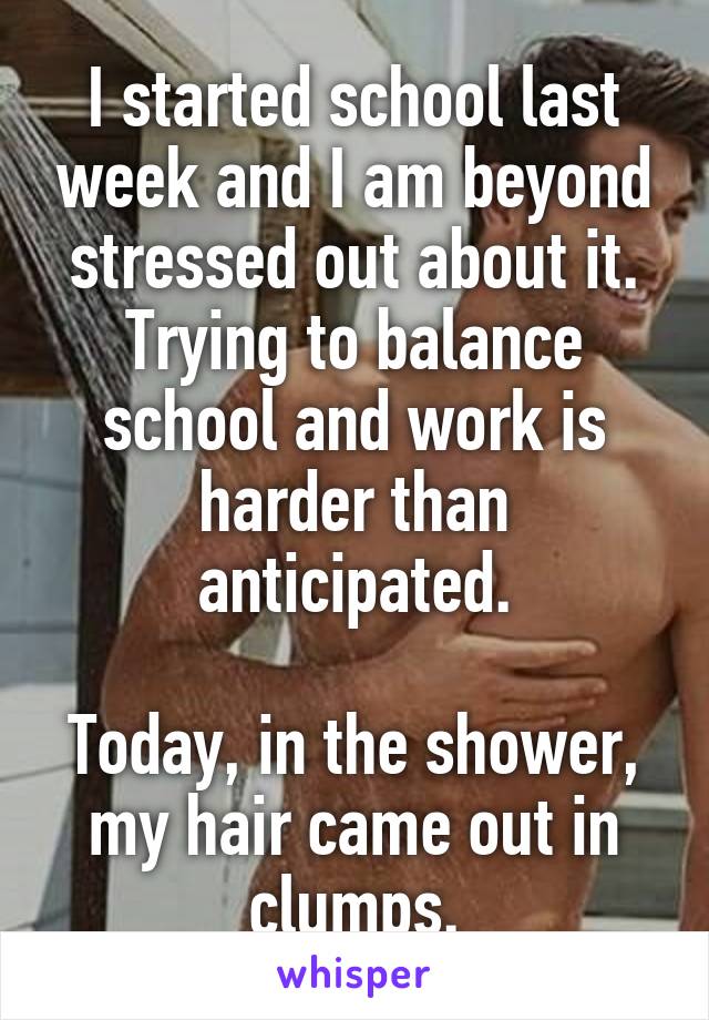 I started school last week and I am beyond stressed out about it. Trying to balance school and work is harder than anticipated.

Today, in the shower, my hair came out in clumps.