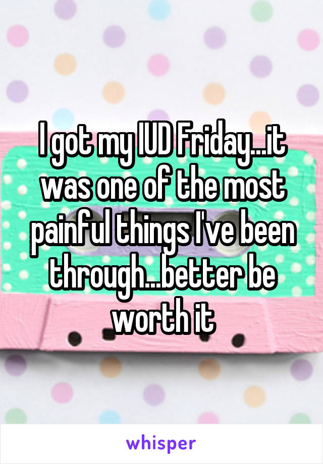 I got my IUD Friday...it was one of the most painful things I've been through...better be worth it