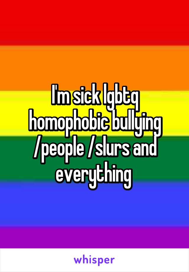 I'm sick lgbtq homophobic bullying /people /slurs and everything 