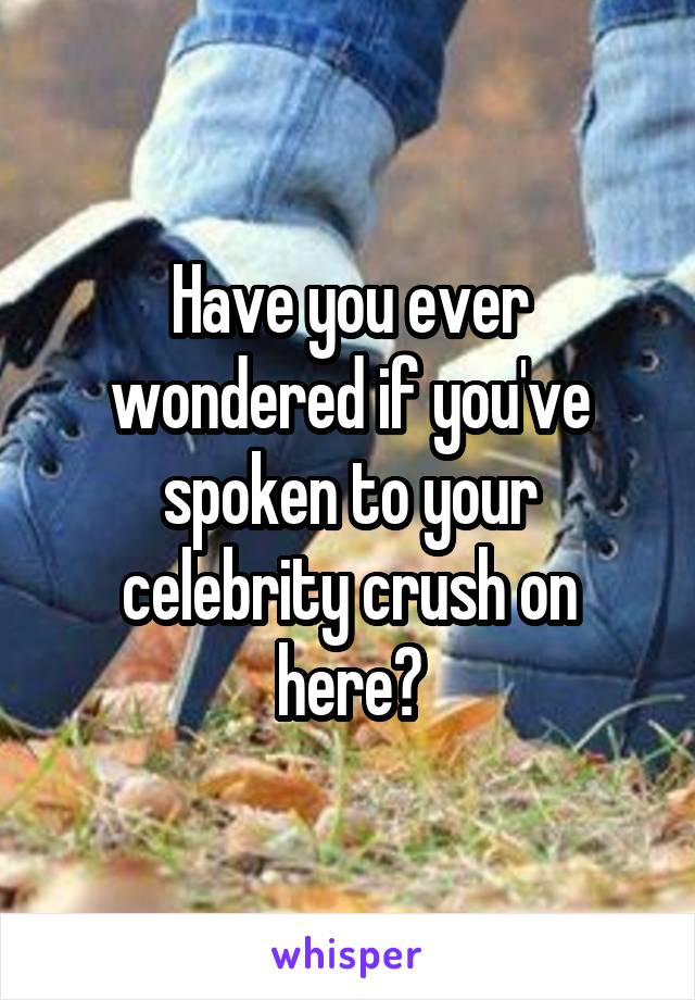 Have you ever wondered if you've spoken to your celebrity crush on here?