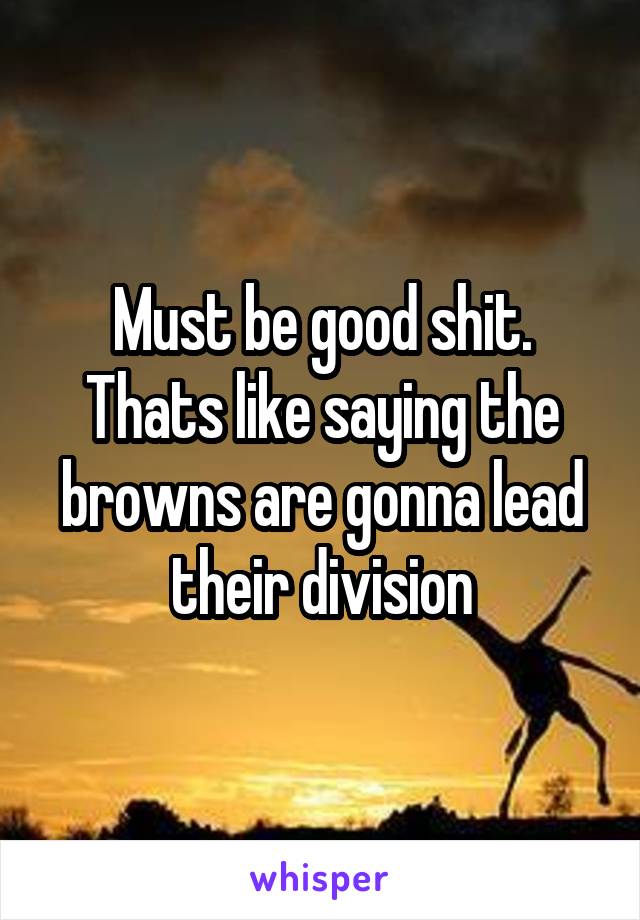 Must be good shit. Thats like saying the browns are gonna lead their division