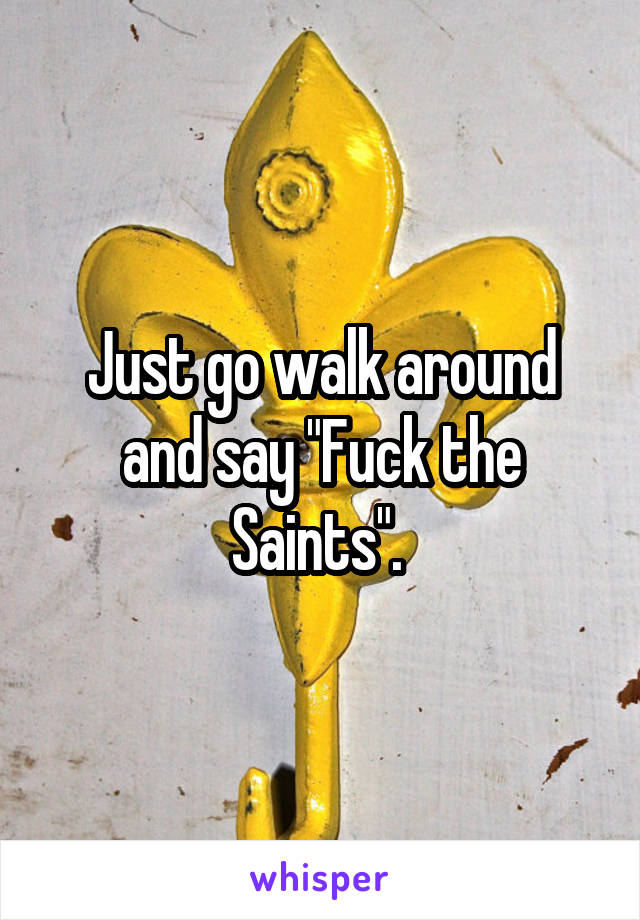 Just go walk around and say "Fuck the Saints". 