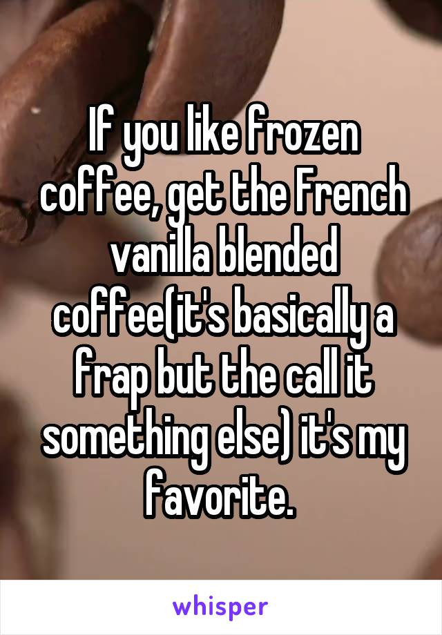 If you like frozen coffee, get the French vanilla blended coffee(it's basically a frap but the call it something else) it's my favorite. 