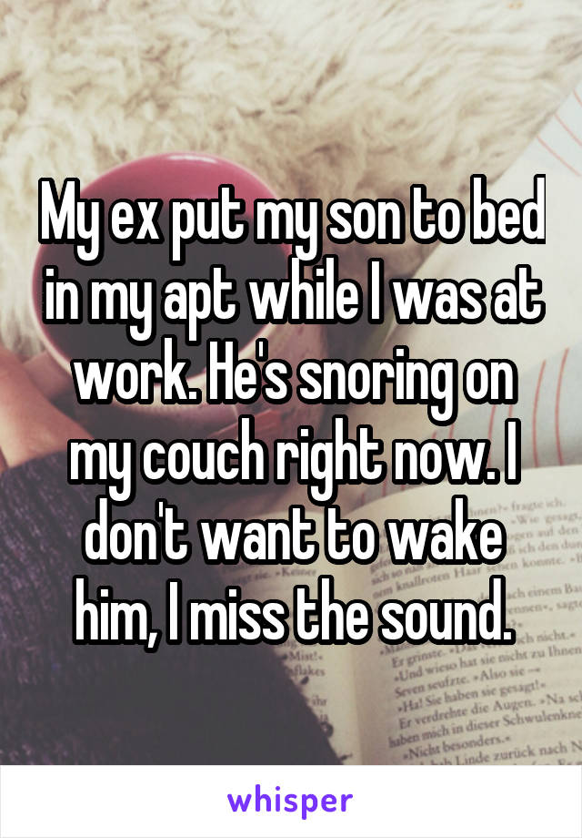 My ex put my son to bed in my apt while I was at work. He's snoring on my couch right now. I don't want to wake him, I miss the sound.