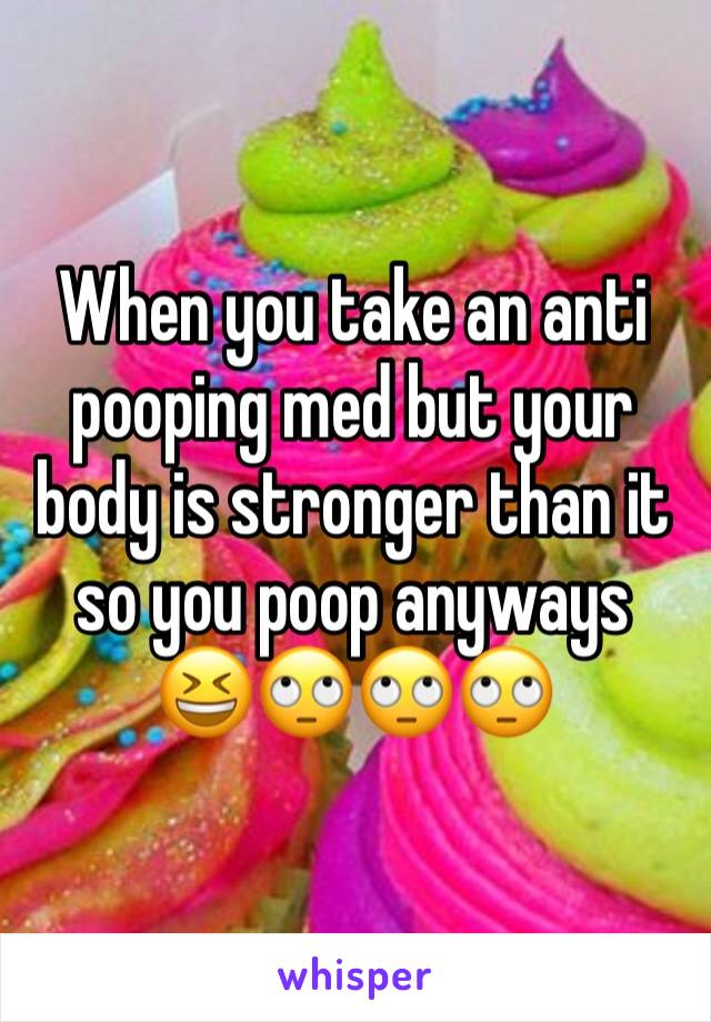 When you take an anti pooping med but your body is stronger than it so you poop anyways 😆🙄🙄🙄