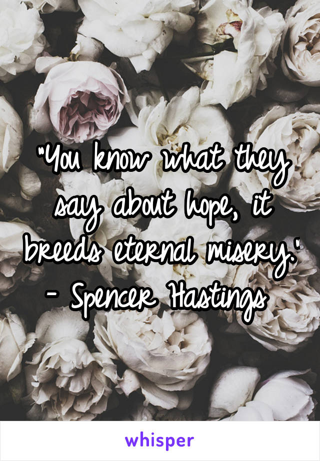 "You know what they say about hope, it breeds eternal misery."
- Spencer Hastings 