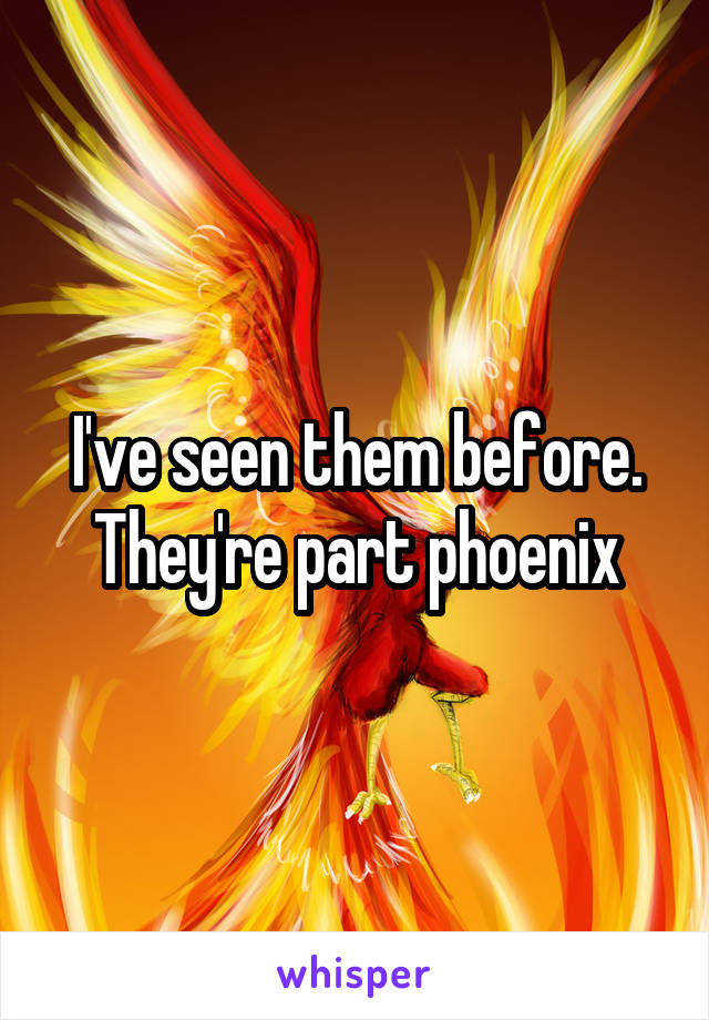 I've seen them before. They're part phoenix