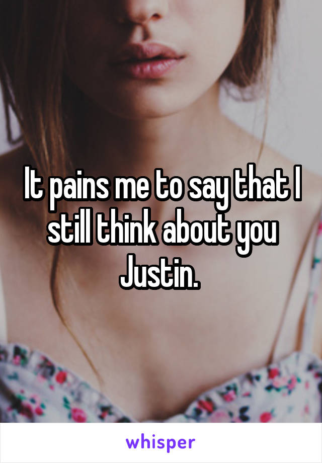 It pains me to say that I still think about you Justin. 