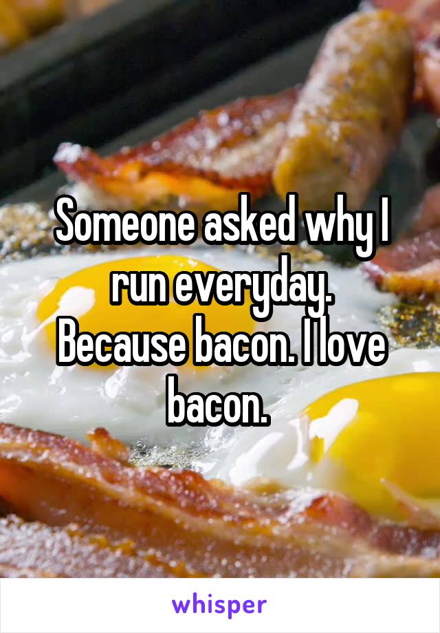 Someone asked why I run everyday.
Because bacon. I love bacon. 