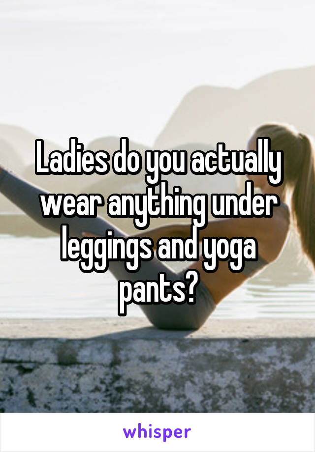 Ladies do you actually wear anything under leggings and yoga pants?