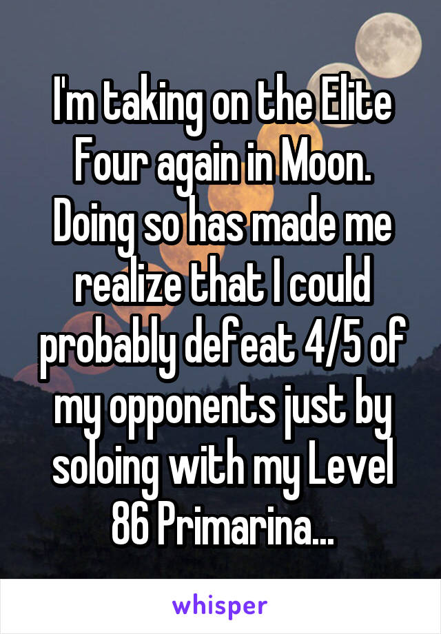 I'm taking on the Elite Four again in Moon. Doing so has made me realize that I could probably defeat 4/5 of my opponents just by soloing with my Level 86 Primarina...