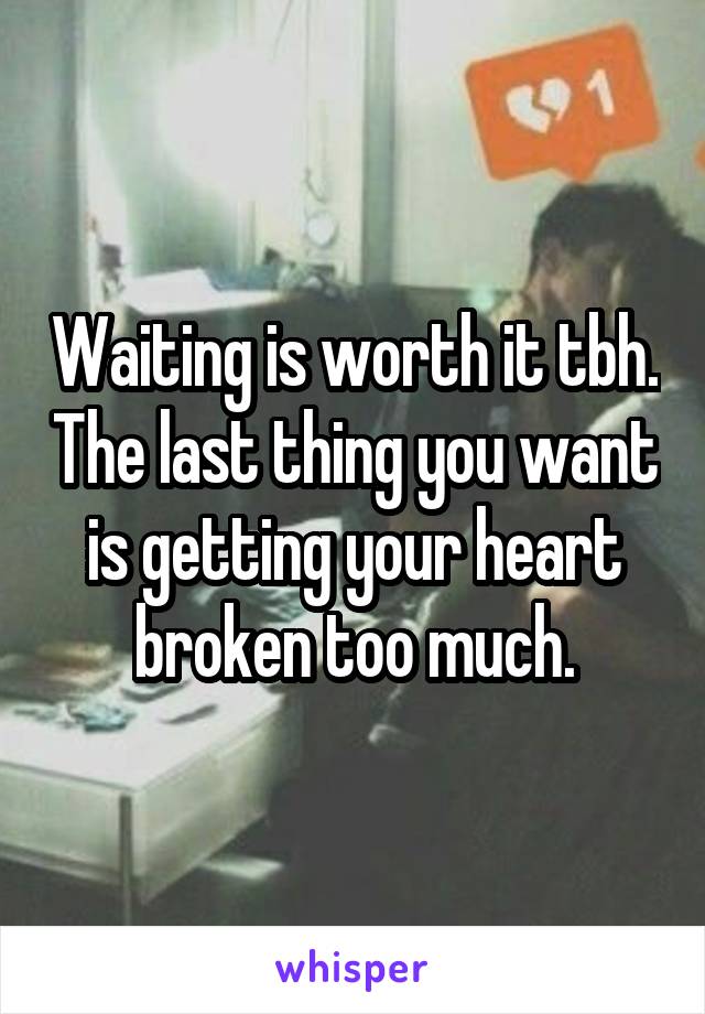 Waiting is worth it tbh. The last thing you want is getting your heart broken too much.