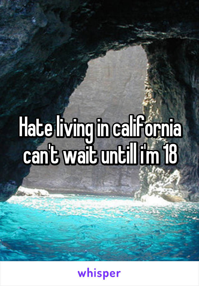 Hate living in california can't wait untill i'm 18