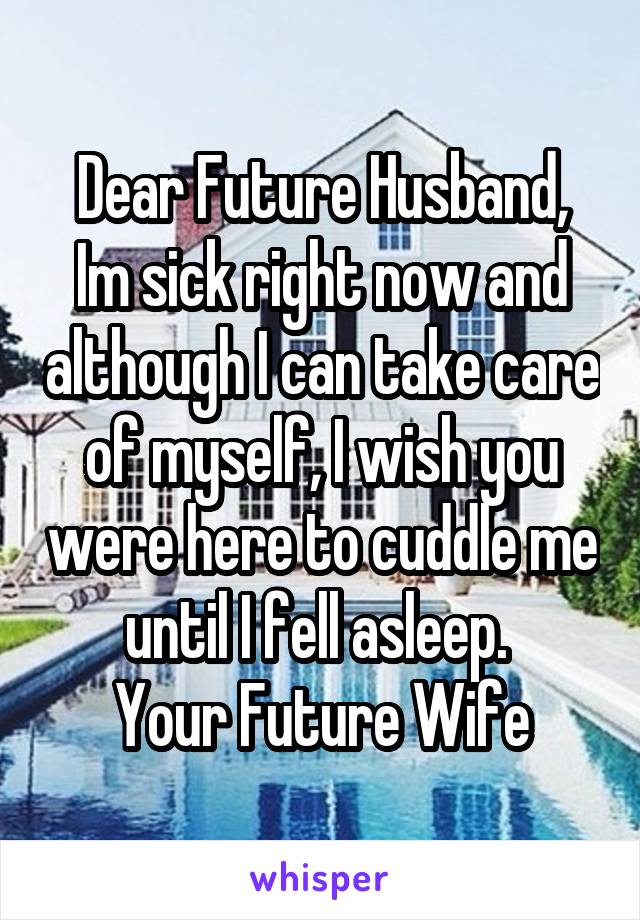 Dear Future Husband,
Im sick right now and although I can take care of myself, I wish you were here to cuddle me until I fell asleep. 
Your Future Wife