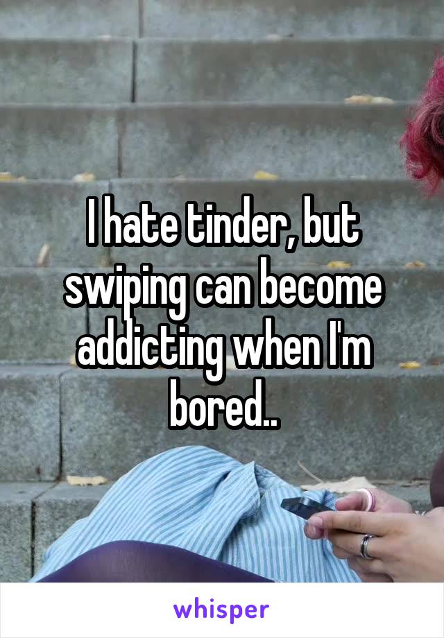 I hate tinder, but swiping can become addicting when I'm bored..