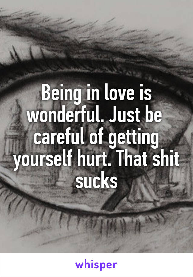 Being in love is wonderful. Just be  careful of getting yourself hurt. That shit sucks